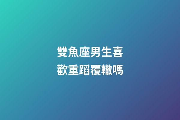 雙魚座男生喜歡重蹈覆轍嗎-第1張-星座運勢-玄機派