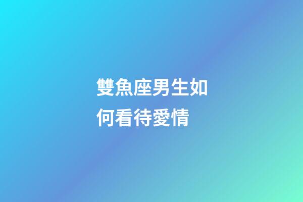 雙魚座男生如何看待愛情-第1張-星座運勢-玄機派