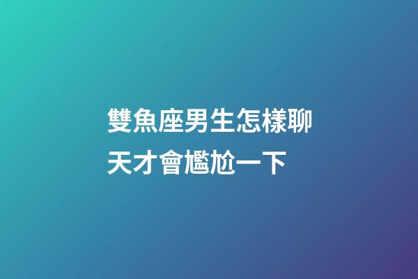 雙魚座男生怎樣聊天才會尷尬一下-第1張-星座運勢-玄機派