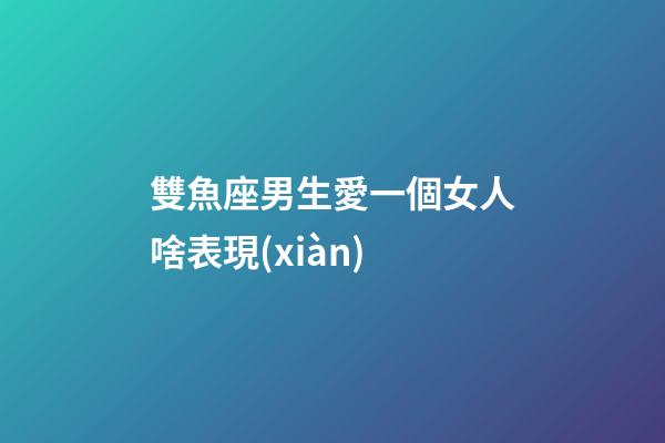 雙魚座男生愛一個女人啥表現(xiàn)-第1張-星座運勢-玄機派