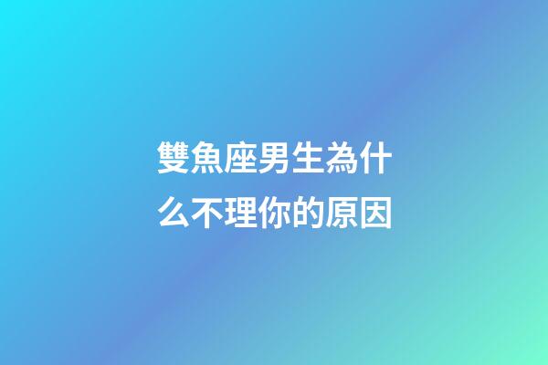 雙魚座男生為什么不理你的原因-第1張-星座運勢-玄機派
