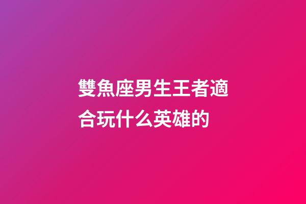 雙魚座男生王者適合玩什么英雄的-第1張-星座運勢-玄機派