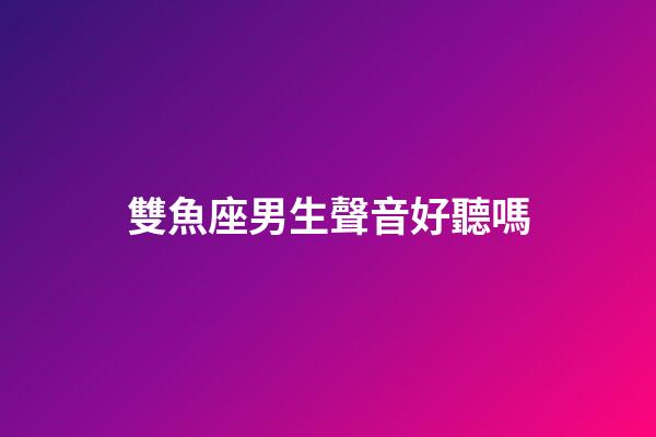 雙魚座男生聲音好聽嗎-第1張-星座運勢-玄機派