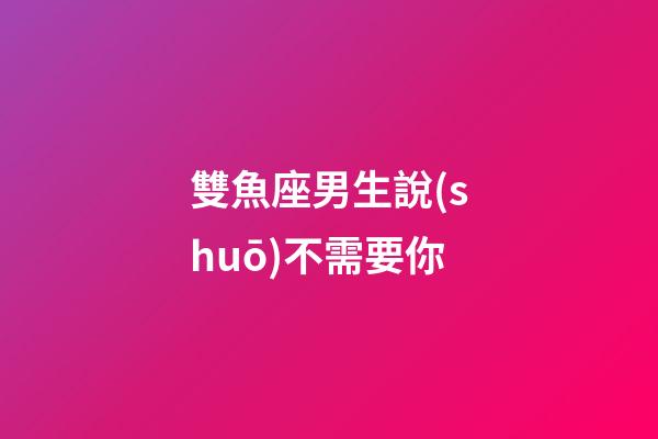 雙魚座男生說(shuō)不需要你