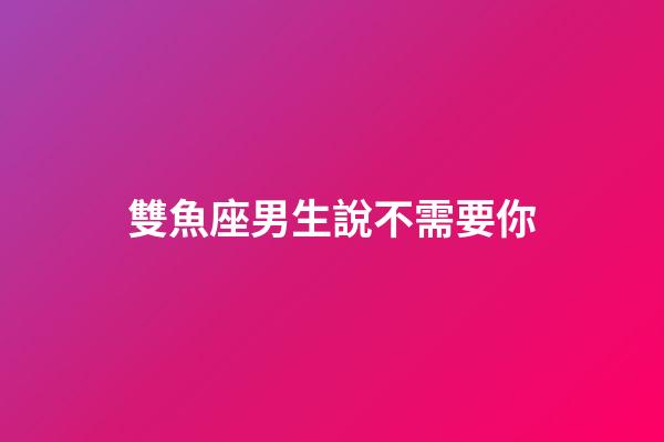 雙魚座男生說不需要你-第1張-星座運勢-玄機派