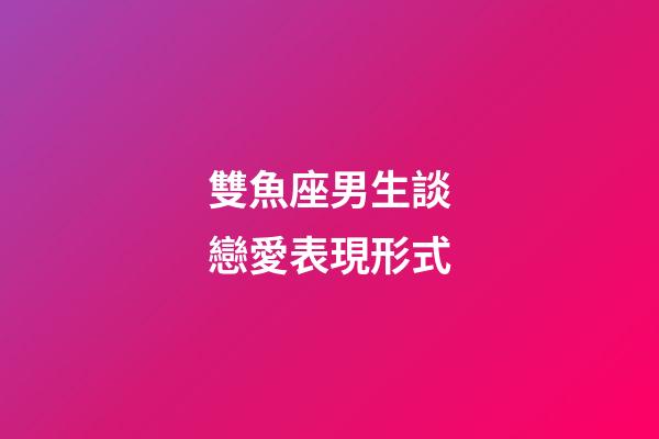 雙魚座男生談戀愛表現形式-第1張-星座運勢-玄機派