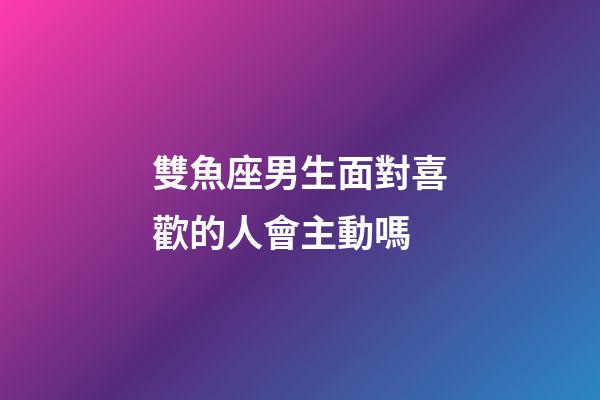 雙魚座男生面對喜歡的人會主動嗎-第1張-星座運勢-玄機派