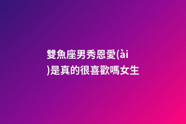 雙魚座男秀恩愛(ài)是真的很喜歡嗎女生-第1張-星座運(yùn)勢(shì)-玄機(jī)派
