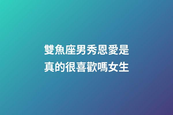 雙魚座男秀恩愛是真的很喜歡嗎女生-第1張-星座運勢-玄機派