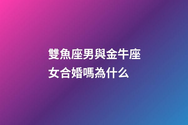 雙魚座男與金牛座女合婚嗎為什么-第1張-星座運勢-玄機派