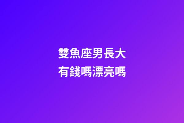 雙魚座男長大有錢嗎漂亮嗎-第1張-星座運勢-玄機派