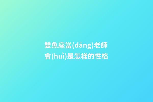 雙魚座當(dāng)老師會(huì)是怎樣的性格-第1張-星座運(yùn)勢(shì)-玄機(jī)派