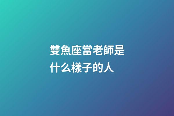 雙魚座當老師是什么樣子的人-第1張-星座運勢-玄機派