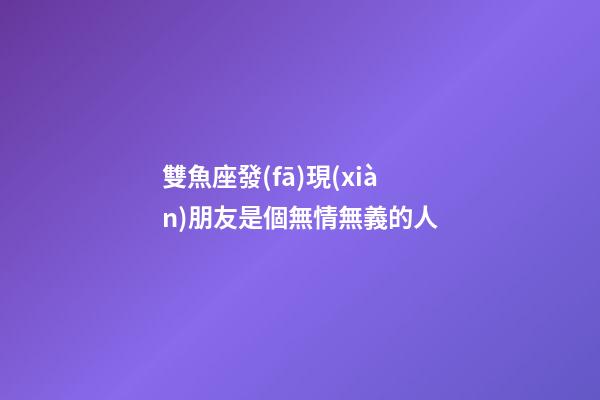 雙魚座發(fā)現(xiàn)朋友是個無情無義的人