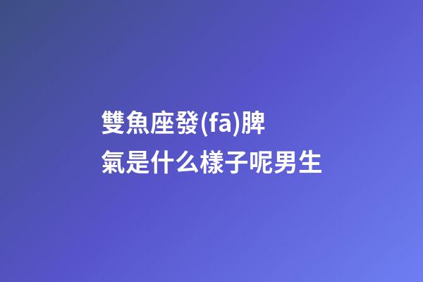 雙魚座發(fā)脾氣是什么樣子呢男生-第1張-星座運勢-玄機派
