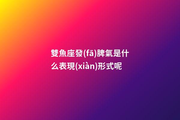 雙魚座發(fā)脾氣是什么表現(xiàn)形式呢