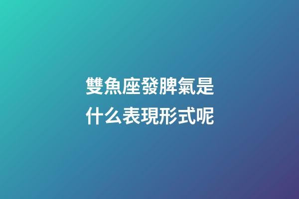 雙魚座發脾氣是什么表現形式呢