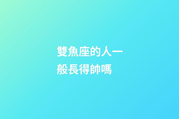 雙魚座的人一般長得帥嗎
