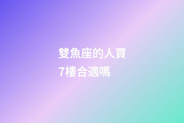 雙魚座的人買7樓合適嗎-第1張-星座運勢-玄機派