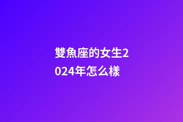 雙魚座的女生2024年怎么樣-第1張-星座運勢-玄機派