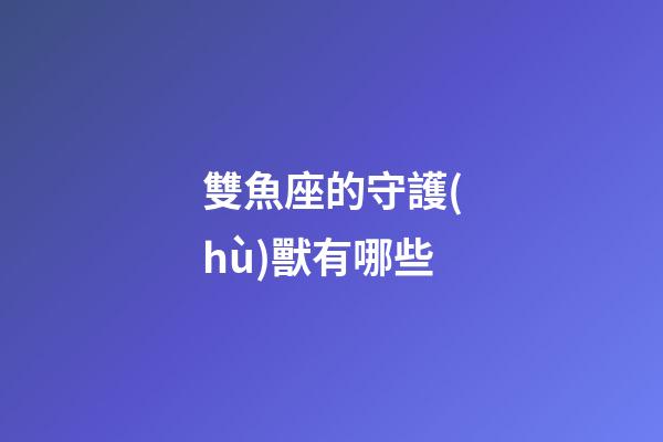 雙魚座的守護(hù)獸有哪些