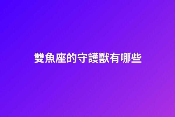 雙魚座的守護獸有哪些