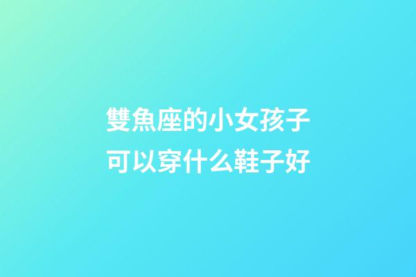 雙魚座的小女孩子可以穿什么鞋子好-第1張-星座運勢-玄機派