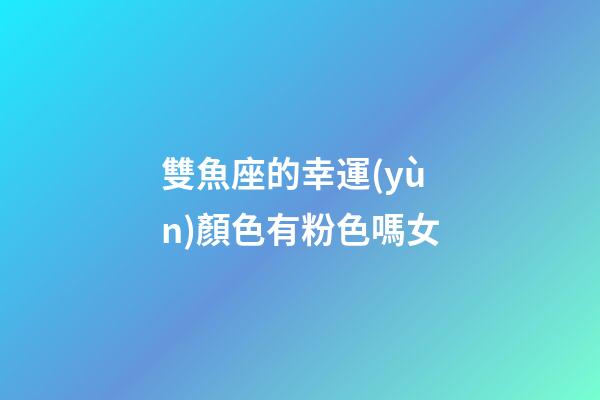 雙魚座的幸運(yùn)顏色有粉色嗎女-第1張-星座運(yùn)勢-玄機(jī)派