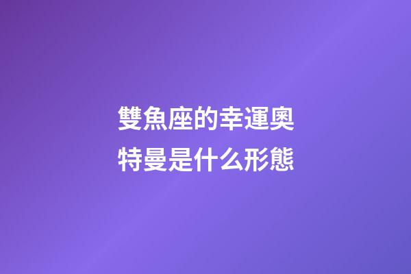 雙魚座的幸運奧特曼是什么形態-第1張-星座運勢-玄機派