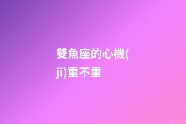 雙魚座的心機(jī)重不重-第1張-星座運(yùn)勢-玄機(jī)派