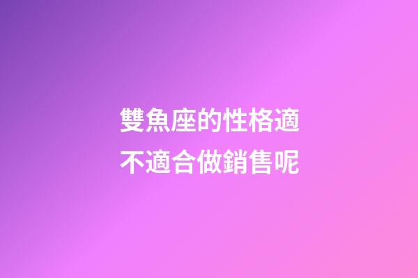 雙魚座的性格適不適合做銷售呢-第1張-星座運勢-玄機派