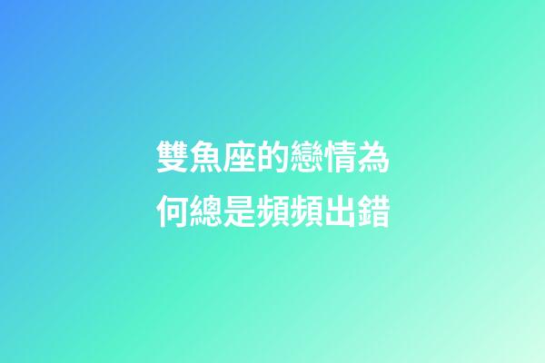 雙魚座的戀情為何總是頻頻出錯-第1張-星座運勢-玄機派