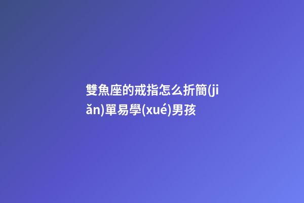 雙魚座的戒指怎么折簡(jiǎn)單易學(xué)男孩