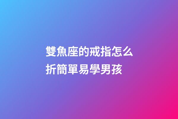 雙魚座的戒指怎么折簡單易學男孩