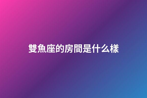 雙魚座的房間是什么樣-第1張-星座運勢-玄機派