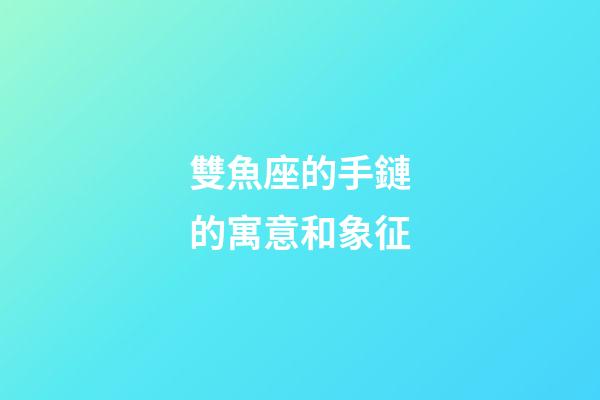 雙魚座的手鏈的寓意和象征-第1張-星座運勢-玄機派