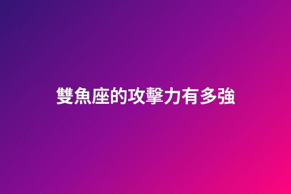 雙魚座的攻擊力有多強-第1張-星座運勢-玄機派