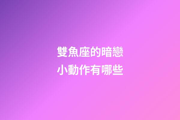 雙魚座的暗戀小動作有哪些-第1張-星座運勢-玄機派