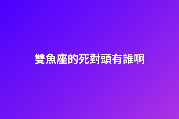 雙魚座的死對頭有誰啊-第1張-星座運勢-玄機派