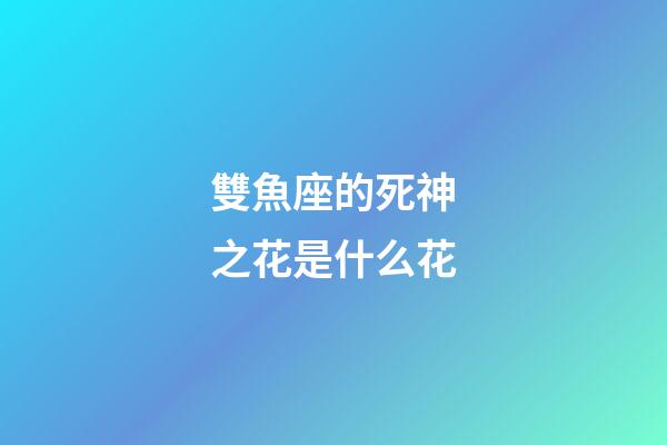 雙魚座的死神之花是什么花-第1張-星座運勢-玄機派