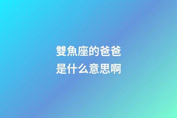 雙魚座的爸爸是什么意思啊-第1張-星座運勢-玄機派