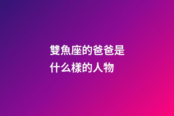 雙魚座的爸爸是什么樣的人物-第1張-星座運(yùn)勢(shì)-玄機(jī)派