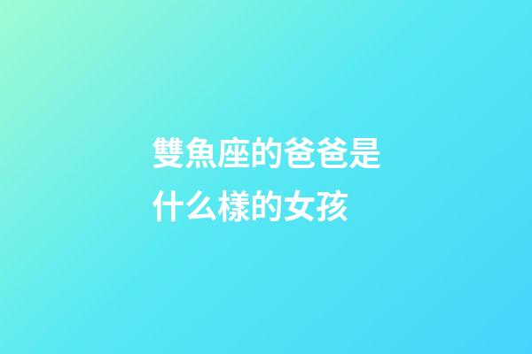雙魚座的爸爸是什么樣的女孩-第1張-星座運勢-玄機派