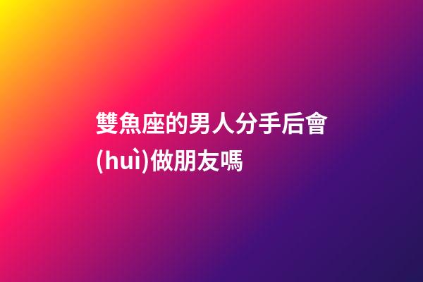 雙魚座的男人分手后會(huì)做朋友嗎-第1張-星座運(yùn)勢(shì)-玄機(jī)派