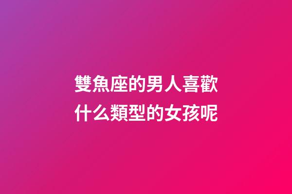 雙魚座的男人喜歡什么類型的女孩呢-第1張-星座運勢-玄機派