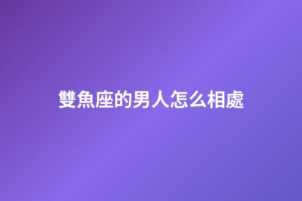 雙魚座的男人怎么相處-第1張-星座運勢-玄機派