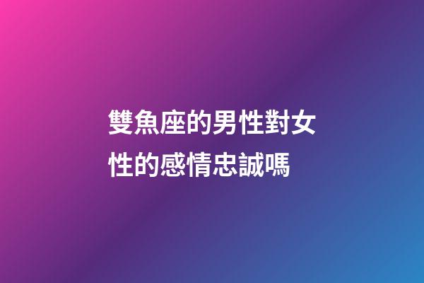 雙魚座的男性對女性的感情忠誠嗎-第1張-星座運勢-玄機派