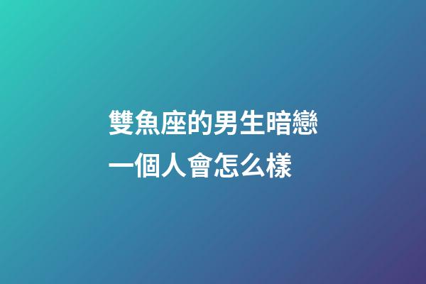 雙魚座的男生暗戀一個人會怎么樣-第1張-星座運勢-玄機派