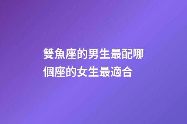 雙魚座的男生最配哪個座的女生最適合-第1張-星座運勢-玄機派