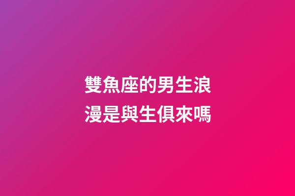 雙魚座的男生浪漫是與生俱來嗎-第1張-星座運勢-玄機派